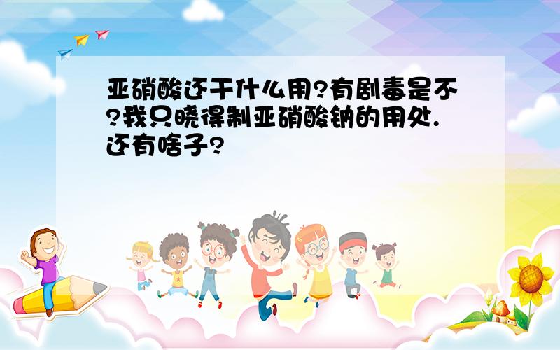 亚硝酸还干什么用?有剧毒是不?我只晓得制亚硝酸钠的用处.还有啥子?