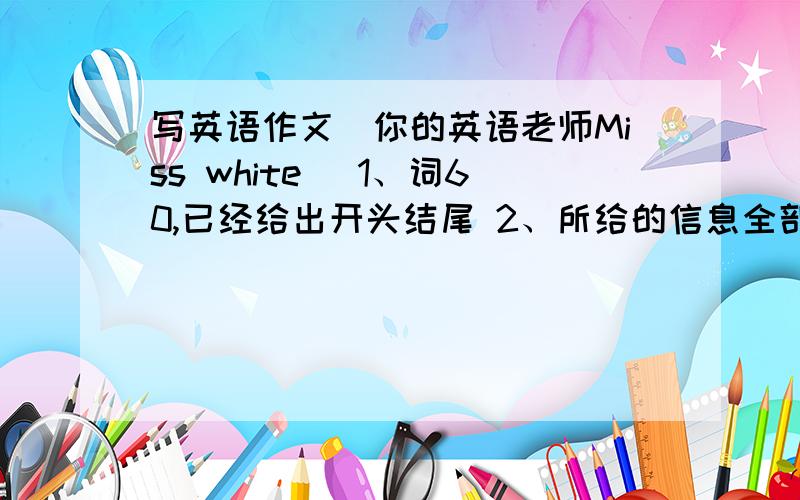 写英语作文（你的英语老师Miss white） 1、词60,已经给出开头结尾 2、所给的信息全部用上,可合理发挥