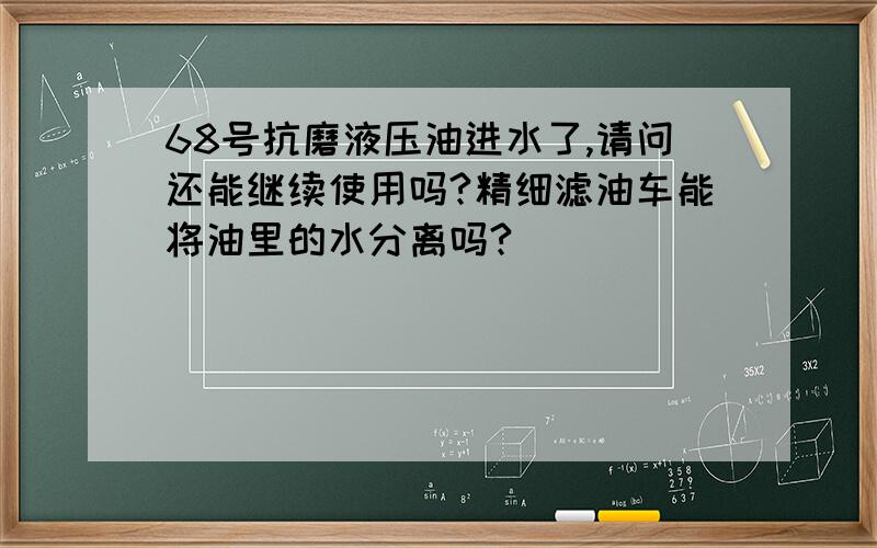 68号抗磨液压油进水了,请问还能继续使用吗?精细滤油车能将油里的水分离吗?