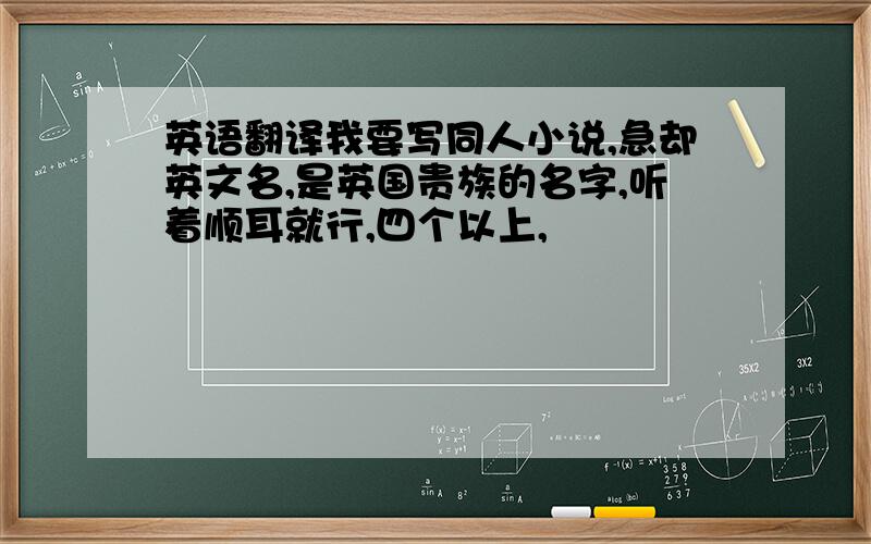 英语翻译我要写同人小说,急却英文名,是英国贵族的名字,听着顺耳就行,四个以上,