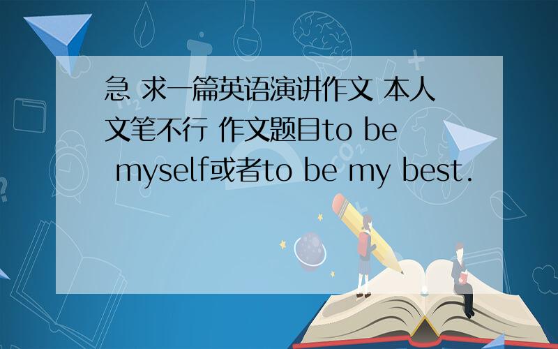 急 求一篇英语演讲作文 本人文笔不行 作文题目to be myself或者to be my best.