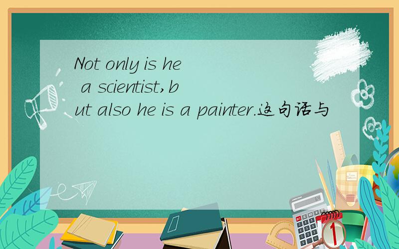 Not only is he a scientist,but also he is a painter.这句话与