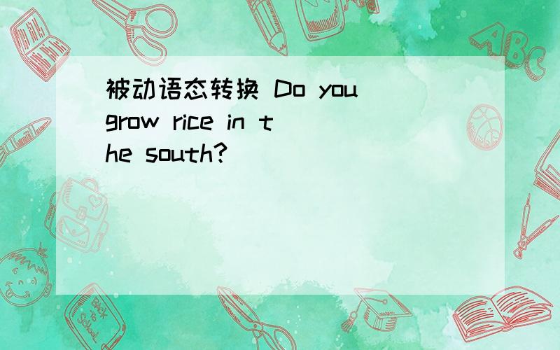 被动语态转换 Do you grow rice in the south?