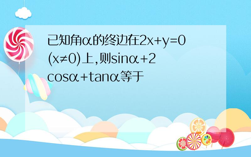 已知角α的终边在2x+y=0(x≠0)上,则sinα+2cosα+tanα等于