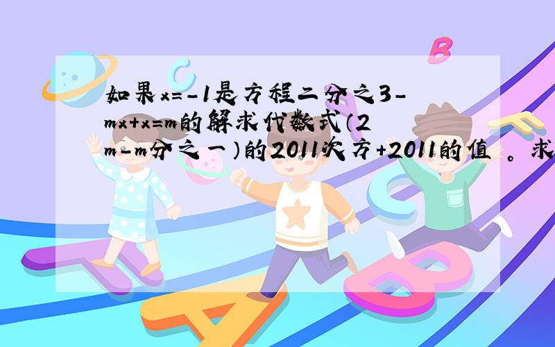 如果x=-1是方程二分之3-mx+x=m的解求代数式（2m-m分之一）的2011次方+2011的值 。 求过程