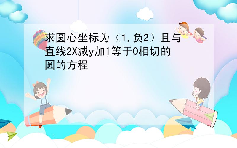 求圆心坐标为（1,负2）且与直线2X减y加1等于0相切的圆的方程