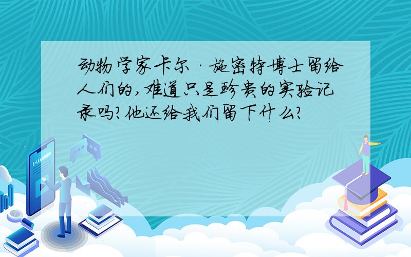 动物学家卡尔·施密特博士留给人们的,难道只是珍贵的实验记录吗?他还给我们留下什么?