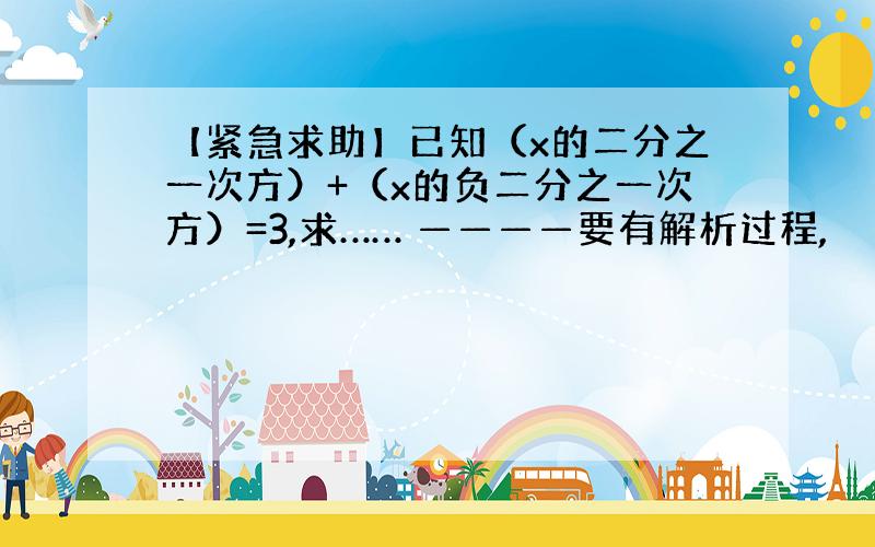 【紧急求助】已知（x的二分之一次方）+（x的负二分之一次方）=3,求…… ————要有解析过程,