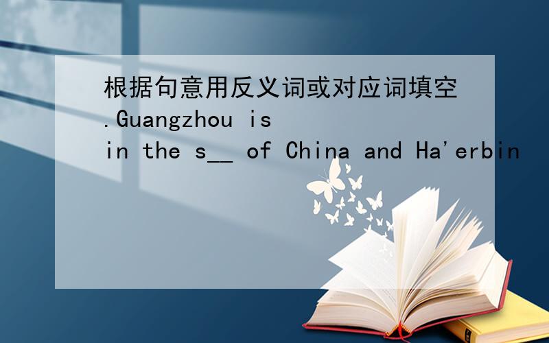 根据句意用反义词或对应词填空.Guangzhou is in the s__ of China and Ha'erbin