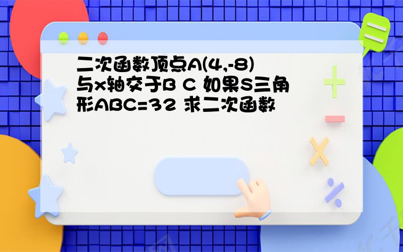 二次函数顶点A(4,-8) 与x轴交于B C 如果S三角形ABC=32 求二次函数