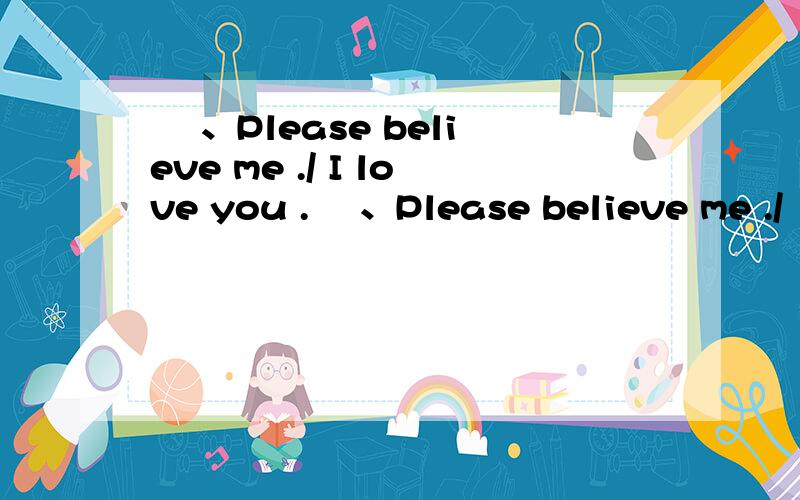 ﹏ 、Please believe me ./ I love you .﹏ 、Please believe me ./