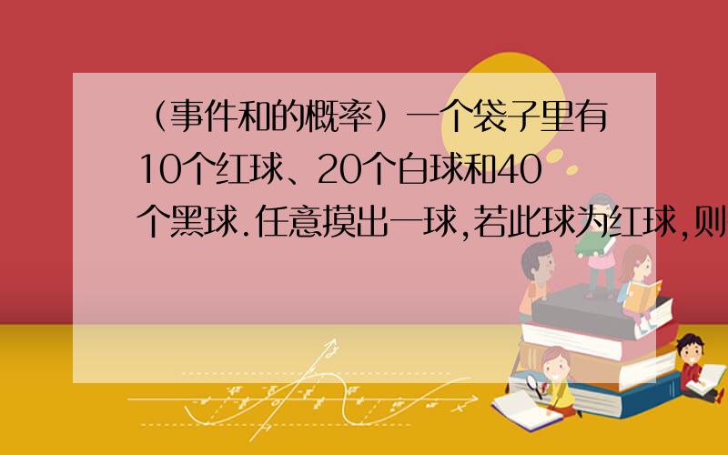 （事件和的概率）一个袋子里有10个红球、20个白球和40个黑球.任意摸出一球,若此球为红球,则得3分；若此球为白球,则得