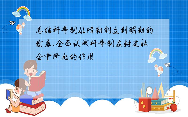 总结科举制从隋朝创立到明朝的发展,全面认识科举制在封建社会中所起的作用