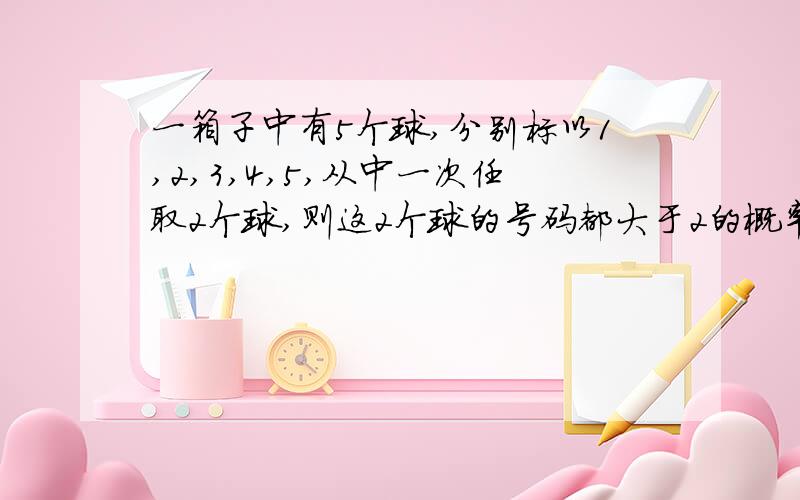 一箱子中有5个球,分别标以1,2,3,4,5,从中一次任取2个球,则这2个球的号码都大于2的概率为多少?