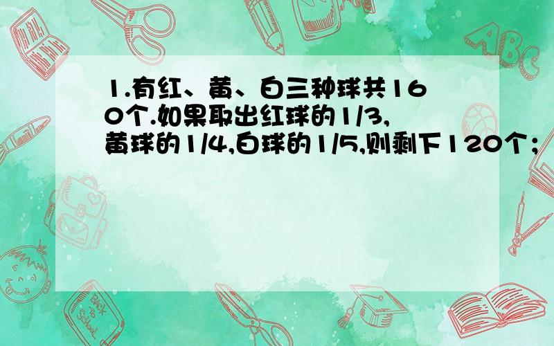 1.有红、黄、白三种球共160个.如果取出红球的1/3,黄球的1/4,白球的1/5,则剩下120个；如果取出红球的1/5