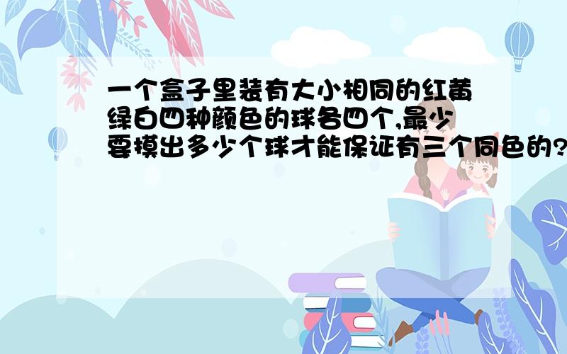 一个盒子里装有大小相同的红黄绿白四种颜色的球各四个,最少要摸出多少个球才能保证有三个同色的?