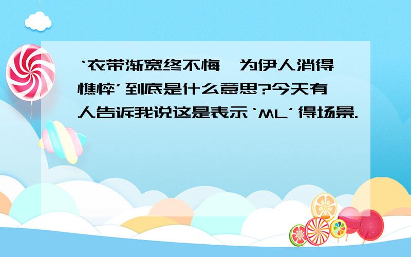 ‘衣带渐宽终不悔,为伊人消得憔悴’到底是什么意思?今天有人告诉我说这是表示‘ML’得场景.