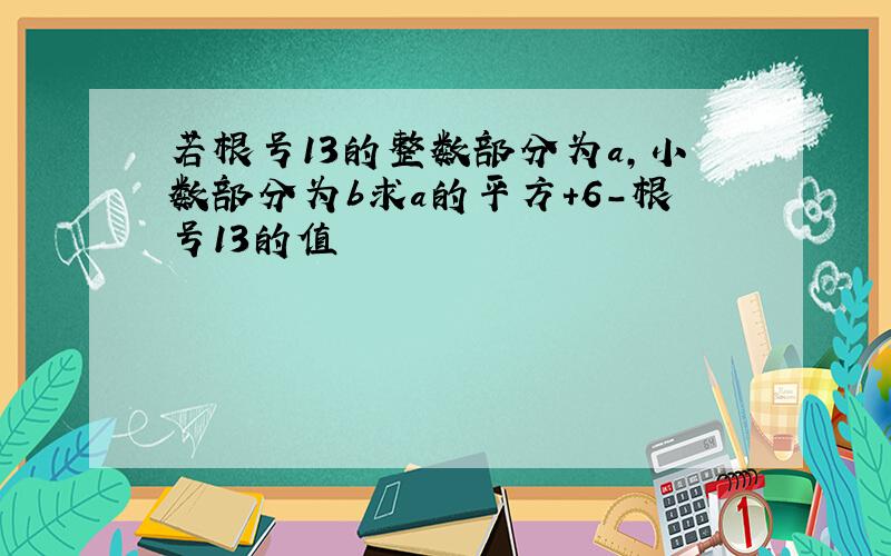 若根号13的整数部分为a,小数部分为b求a的平方+6-根号13的值