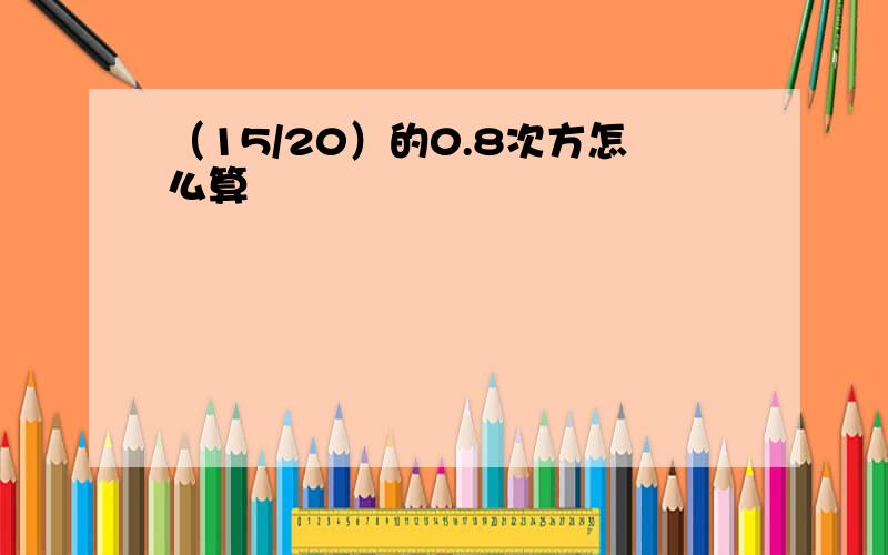 （15/20）的0.8次方怎么算