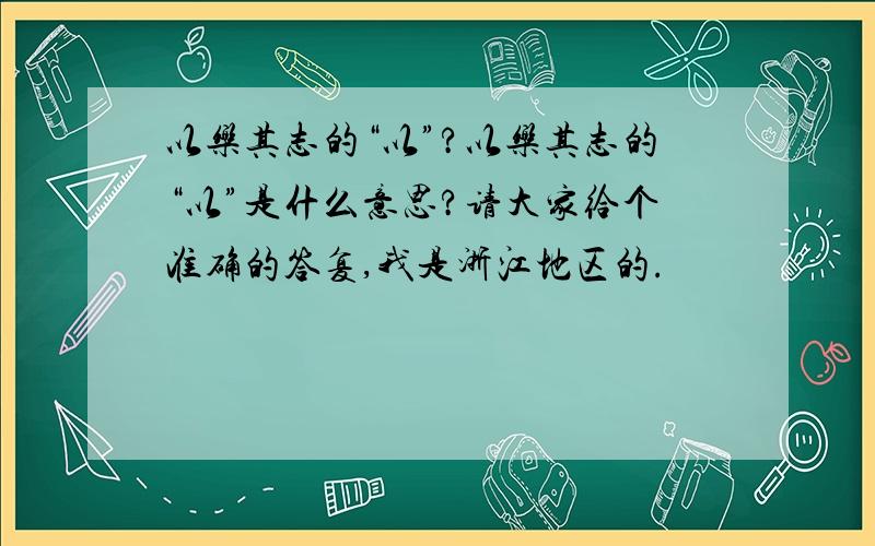 以乐其志的“以”?以乐其志的“以”是什么意思?请大家给个准确的答复,我是浙江地区的.