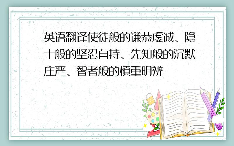 英语翻译使徒般的谦恭虔诚、隐士般的坚忍自持、先知般的沉默庄严、智者般的慎重明辨