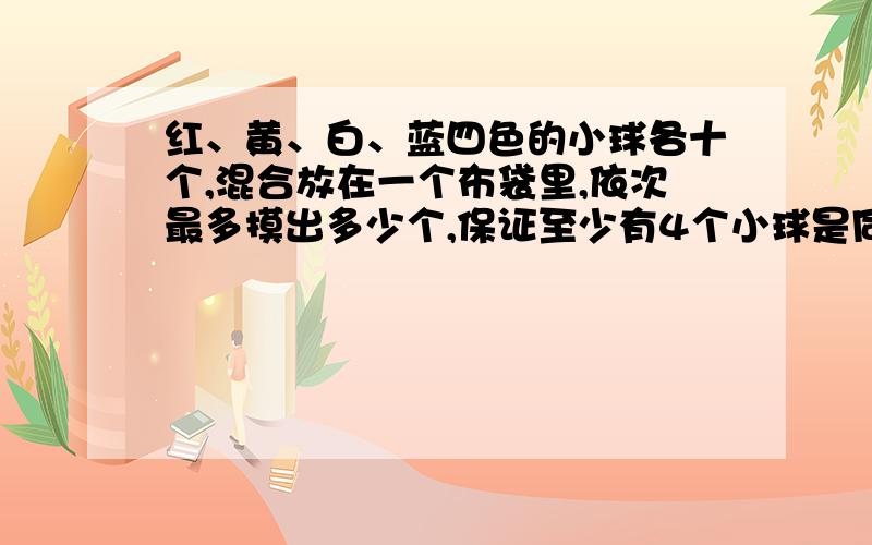 红、黄、白、蓝四色的小球各十个,混合放在一个布袋里,依次最多摸出多少个,保证至少有4个小球是同色的?