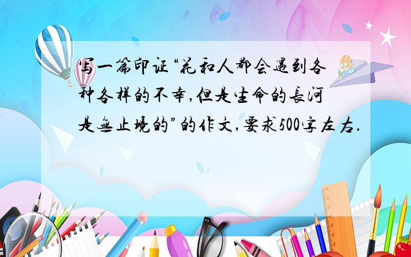 写一篇印证“花和人都会遇到各种各样的不幸,但是生命的长河是无止境的”的作文,要求500字左右.