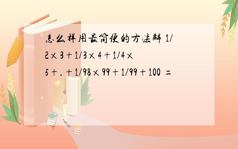 怎么样用最简便的方法解 1/2×3+1/3×4+1/4×5+.+1/98×99+1/99+100 =