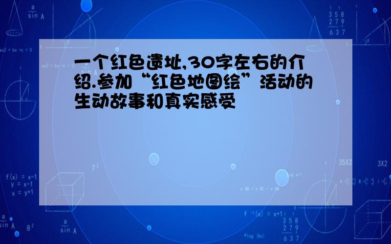 一个红色遗址,30字左右的介绍.参加“红色地图绘”活动的生动故事和真实感受