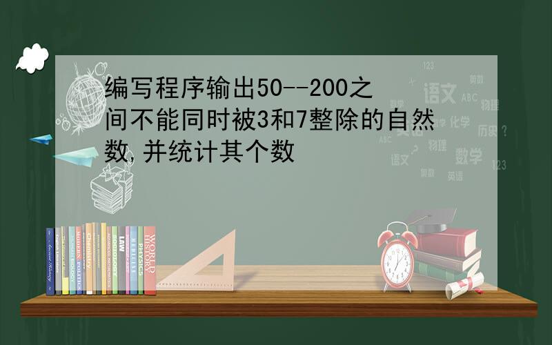 编写程序输出50--200之间不能同时被3和7整除的自然数,并统计其个数