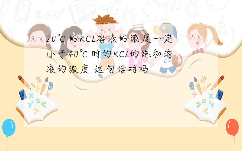 20℃的KCL溶液的浓度一定小于40℃时的KCL的饱和溶液的浓度 这句话对吗