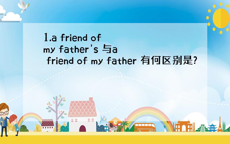 1.a friend of my father's 与a friend of my father 有何区别是?