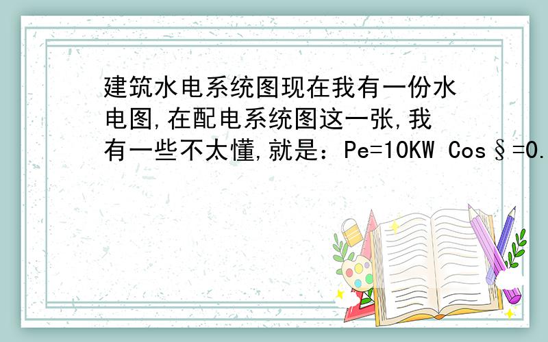 建筑水电系统图现在我有一份水电图,在配电系统图这一张,我有一些不太懂,就是：Pe=10KW Cos§=0.85这个应该是