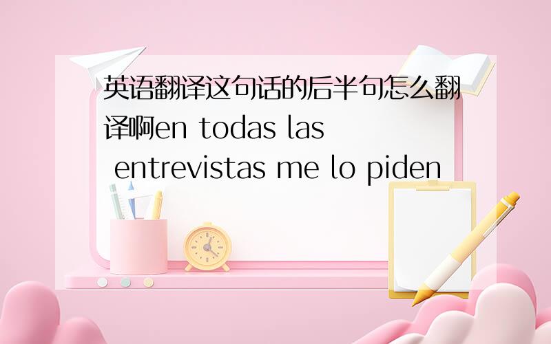 英语翻译这句话的后半句怎么翻译啊en todas las entrevistas me lo piden