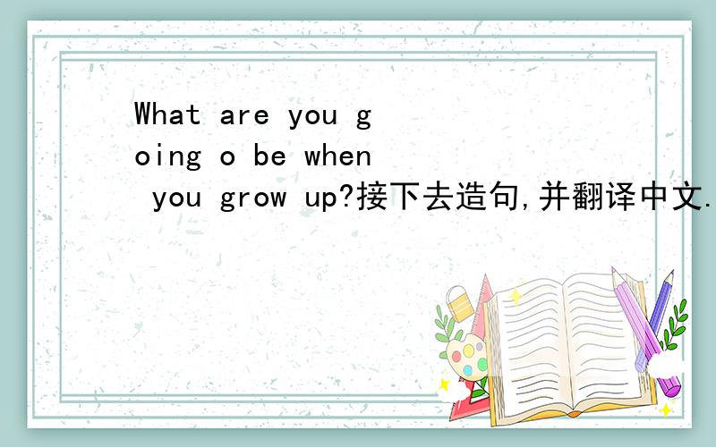 What are you going o be when you grow up?接下去造句,并翻译中文.