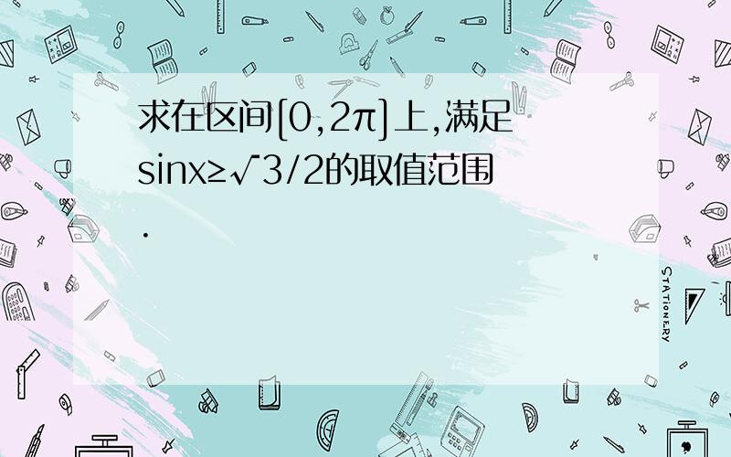 求在区间[0,2π]上,满足sinx≥√3/2的取值范围.