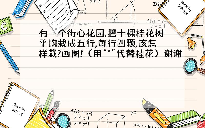 有一个街心花园,把十棵桂花树平均栽成五行,每行四颗,该怎样栽?画图!（用“*”代替桂花）谢谢