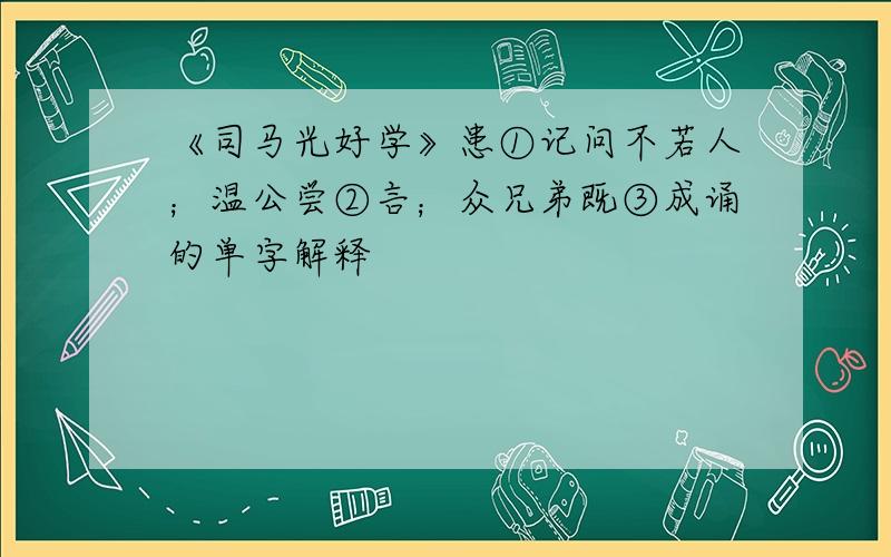 《司马光好学》患①记问不若人；温公尝②言；众兄弟既③成诵的单字解释