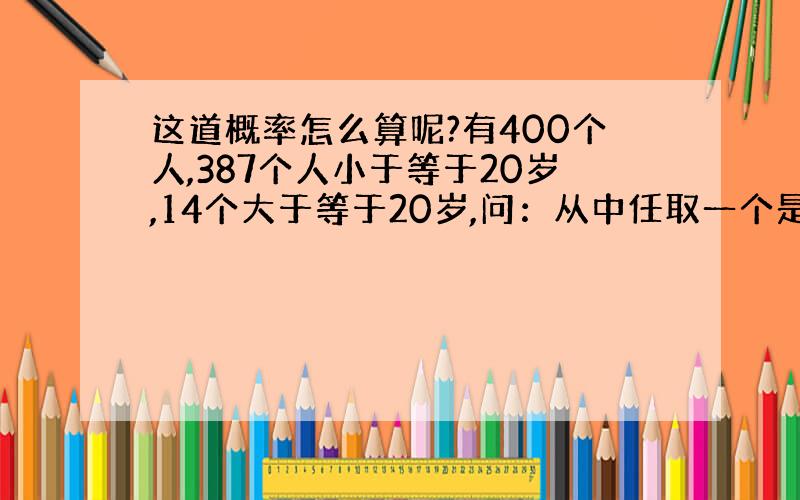 这道概率怎么算呢?有400个人,387个人小于等于20岁,14个大于等于20岁,问：从中任取一个是小于20岁的概率?