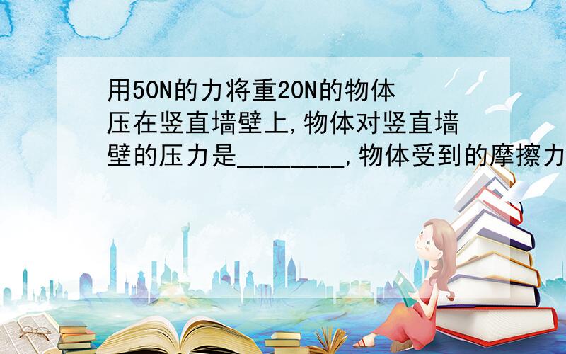 用50N的力将重20N的物体压在竖直墙壁上,物体对竖直墙壁的压力是________,物体受到的摩擦力是________.