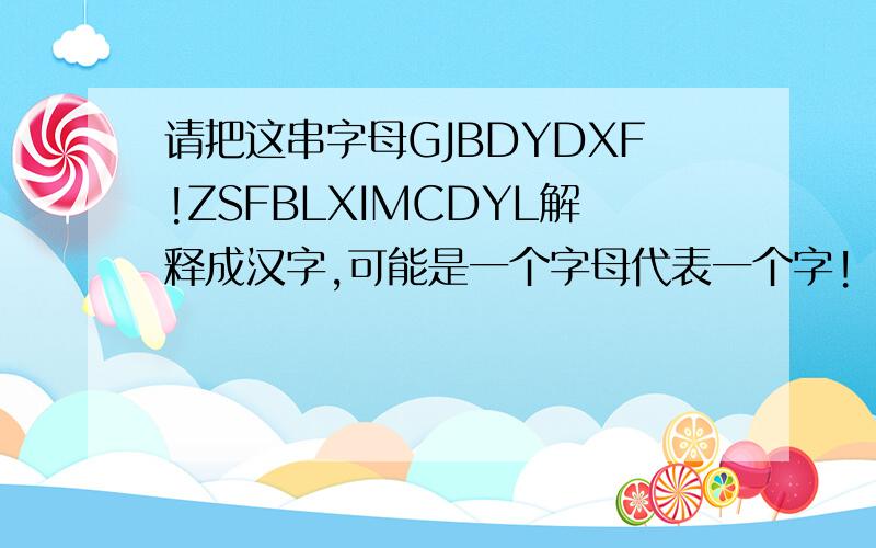 请把这串字母GJBDYDXF!ZSFBLXIMCDYL解释成汉字,可能是一个字母代表一个字!