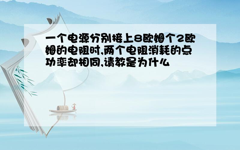 一个电源分别接上8欧姆个2欧姆的电阻时,两个电阻消耗的点功率却相同,请教是为什么