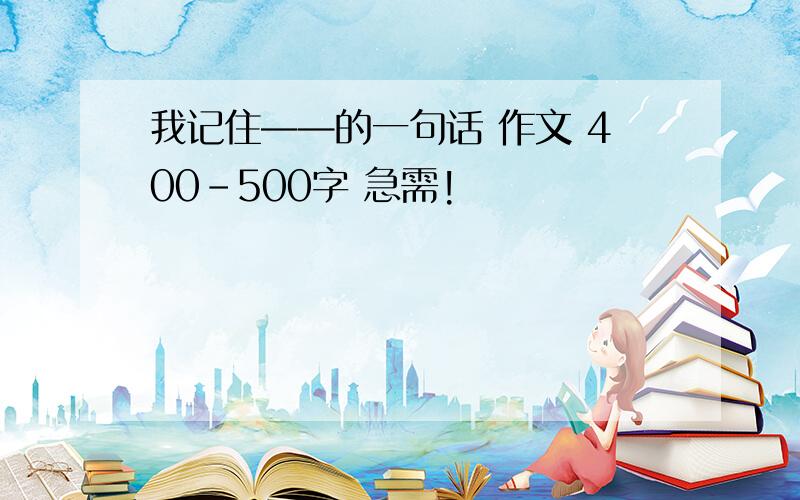 我记住——的一句话 作文 400-500字 急需!