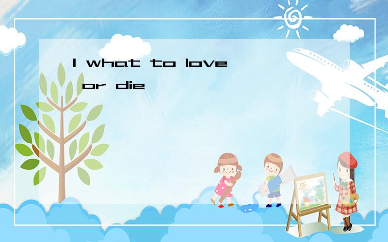 I what to love or die