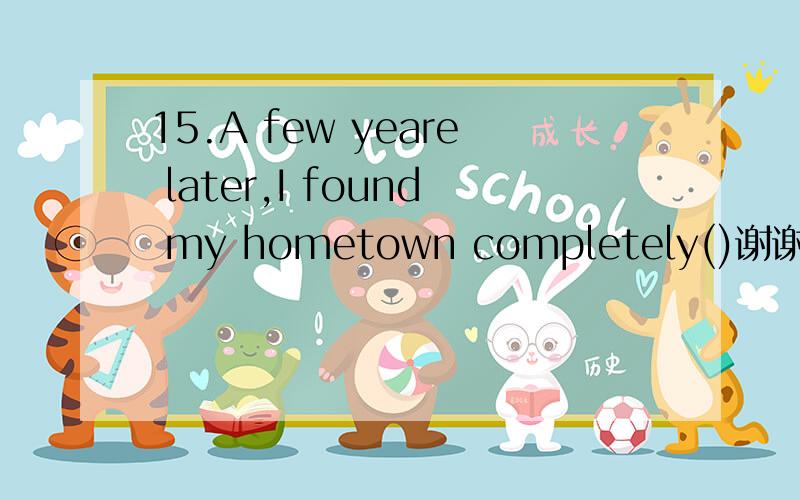 15.A few yeare later,I found my hometown completely()谢谢