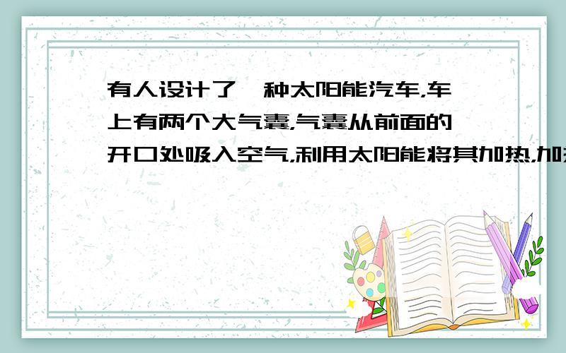 有人设计了一种太阳能汽车，车上有两个大气囊，气囊从前面的开口处吸入空气，利用太阳能将其加热，加热后的热空气从后面喷出，从