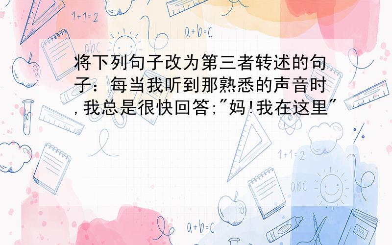 将下列句子改为第三者转述的句子：每当我听到那熟悉的声音时,我总是很快回答;