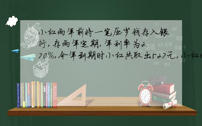 小红两年前将一笔压岁钱存入银行,存两年定期,年利率为2.70％,今年到期时小红共取出527元,小红两年前存入多少钱?