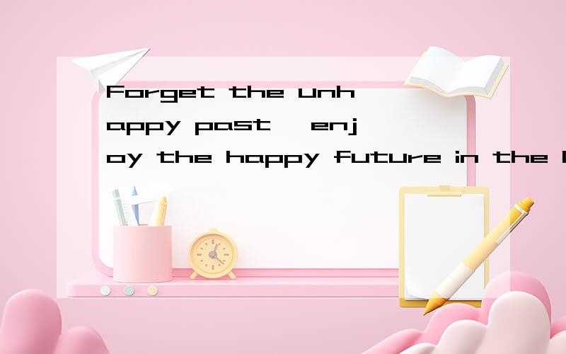 Forget the unhappy past, enjoy the happy future in the life!