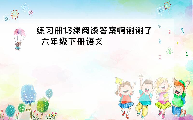 练习册13课阅读答案啊谢谢了 六年级下册语文